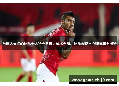 与恒大交锋的球队十大特点分析：战术布局、球员表现与心理博弈全揭秘