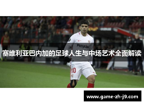 塞维利亚巴内加的足球人生与中场艺术全面解读