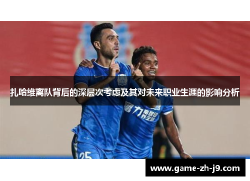 扎哈维离队背后的深层次考虑及其对未来职业生涯的影响分析
