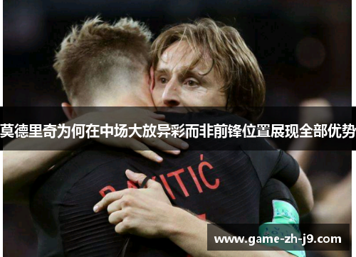 莫德里奇为何在中场大放异彩而非前锋位置展现全部优势