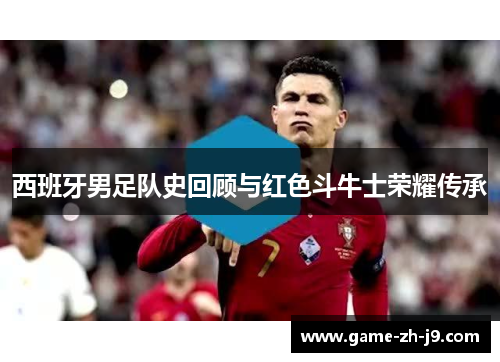 西班牙男足队史回顾与红色斗牛士荣耀传承