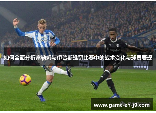 如何全面分析富勒姆与伊普斯维奇比赛中的战术变化与球员表现