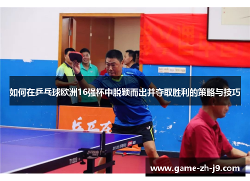 如何在乒乓球欧洲16强杯中脱颖而出并夺取胜利的策略与技巧