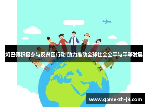 姆巴佩积极参与反贫困行动 助力推动全球社会公平与平等发展