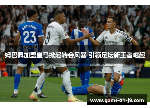 姆巴佩加盟皇马掀起转会风暴 引领足坛新王者崛起