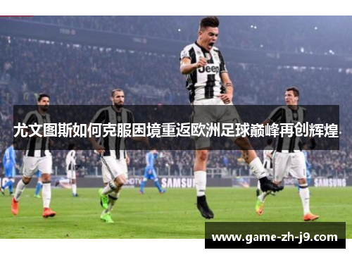 尤文图斯如何克服困境重返欧洲足球巅峰再创辉煌