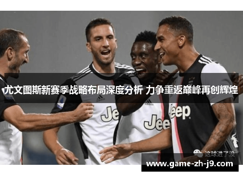 尤文图斯新赛季战略布局深度分析 力争重返巅峰再创辉煌