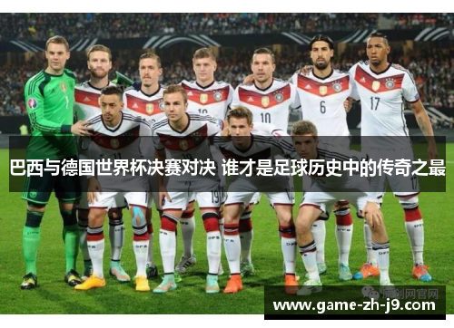 巴西与德国世界杯决赛对决 谁才是足球历史中的传奇之最