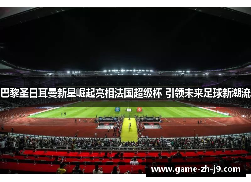 巴黎圣日耳曼新星崛起亮相法国超级杯 引领未来足球新潮流