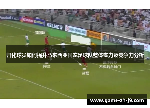 归化球员如何提升马来西亚国家足球队整体实力及竞争力分析