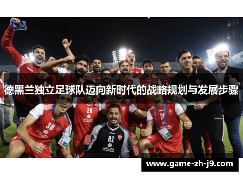 德黑兰独立足球队迈向新时代的战略规划与发展步骤