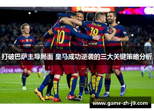 打破巴萨主导局面 皇马成功逆袭的三大关键策略分析