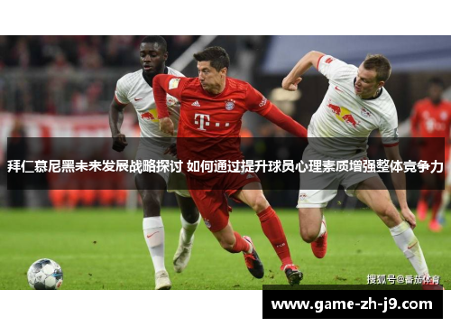 拜仁慕尼黑未来发展战略探讨 如何通过提升球员心理素质增强整体竞争力