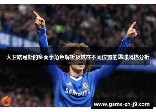 大卫路易斯的多面手角色解析及其在不同位置的踢球风格分析