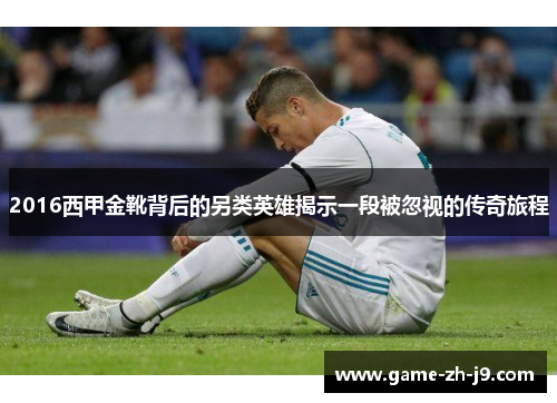 2016西甲金靴背后的另类英雄揭示一段被忽视的传奇旅程