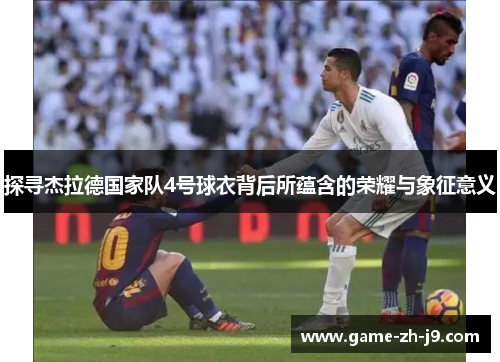 探寻杰拉德国家队4号球衣背后所蕴含的荣耀与象征意义