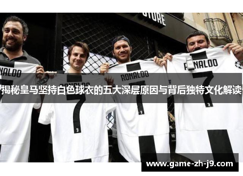 揭秘皇马坚持白色球衣的五大深层原因与背后独特文化解读 揭秘皇马坚持白色球衣的五大深层原因与背后独特文化解读