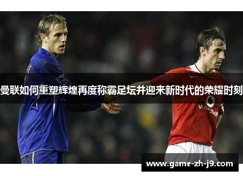 曼联如何重塑辉煌再度称霸足坛并迎来新时代的荣耀时刻