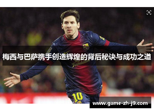 梅西与巴萨携手创造辉煌的背后秘诀与成功之道 梅西与巴萨携手创造辉煌的背后秘诀与成功之道