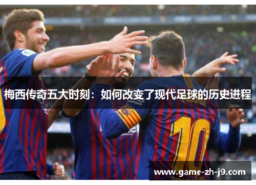 梅西传奇五大时刻:如何改变了现代足球的历史进程 梅西传奇五大时刻:如何改变了现代足球的历史进程