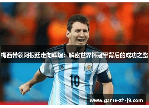 梅西带领阿根廷走向辉煌：解密世界杯冠军背后的成功之路