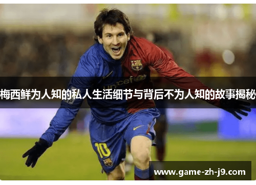 梅西鲜为人知的私人生活细节与背后不为人知的故事揭秘