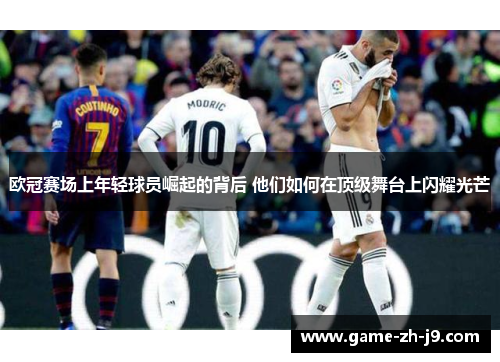 欧冠赛场上年轻球员崛起的背后 他们如何在顶级舞台上闪耀光芒