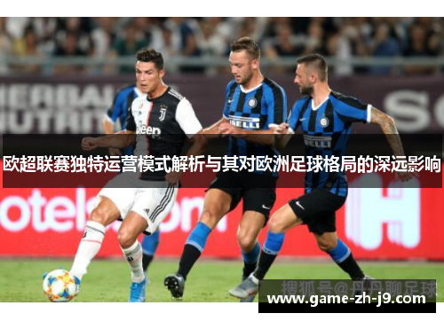 欧超联赛独特运营模式解析与其对欧洲足球格局的深远影响