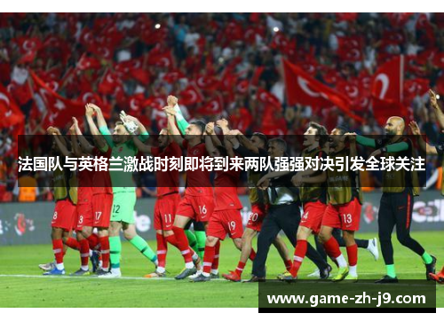 法国队与英格兰激战时刻即将到来两队强强对决引发全球关注 法国队与英格兰激战时刻即将到来两队强强对决引发全球关注