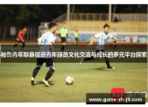秘鲁青年联赛促进青年球员文化交流与成长的多元平台探索