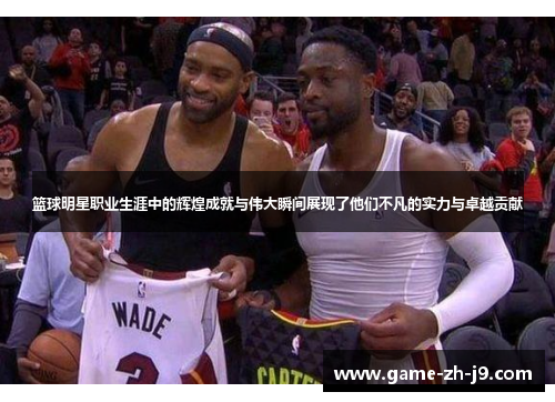 篮球明星职业生涯中的辉煌成就与伟大瞬间展现了他们不凡的实力与卓越贡献