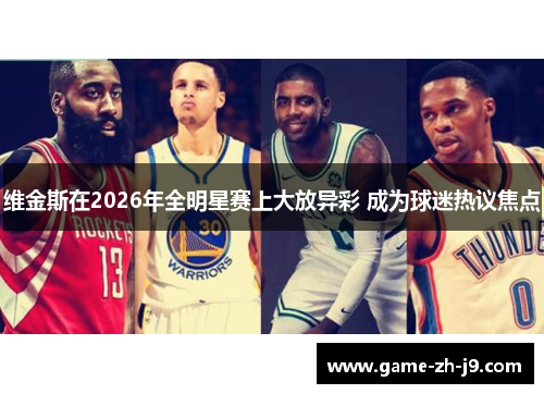 维金斯在2026年全明星赛上大放异彩 成为球迷热议焦点 维金斯在2026年全明星赛上大放异彩 成为球迷热议焦点