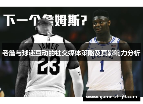 老詹与球迷互动的社交媒体策略及其影响力分析 老詹与球迷互动的社交媒体策略及其影响力分析