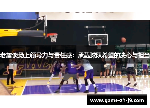 老詹谈场上领导力与责任感：承载球队希望的决心与担当