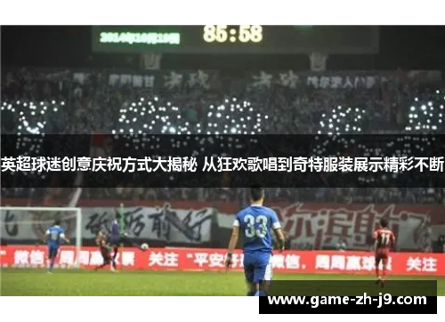 英超球迷创意庆祝方式大揭秘 从狂欢歌唱到奇特服装展示精彩不断 英超球迷创意庆祝方式大揭秘 从狂欢歌唱到奇特服装展示精彩不断
