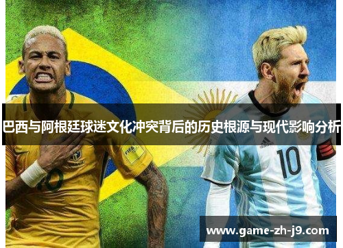 巴西与阿根廷球迷文化冲突背后的历史根源与现代影响分析