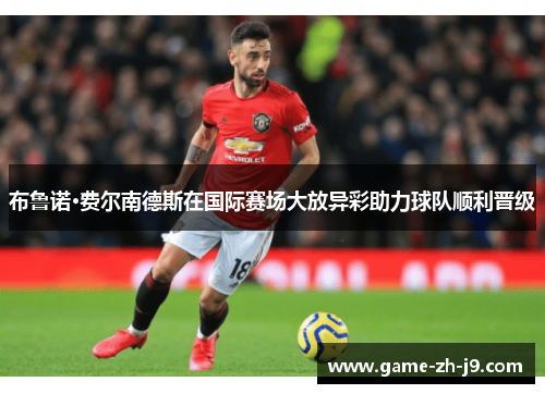 布鲁诺·费尔南德斯在国际赛场大放异彩助力球队顺利晋级 布鲁诺·费尔南德斯在国际赛场大放异彩助力球队顺利晋级