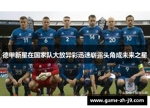 德甲新星在国家队大放异彩迅速崭露头角成未来之星 德甲新星在国家队大放异彩迅速崭露头角成未来之星