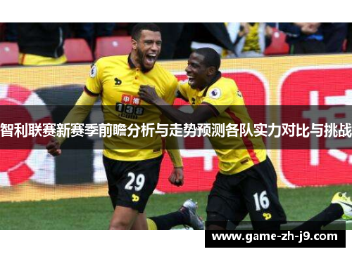 智利联赛新赛季前瞻分析与走势预测各队实力对比与挑战 智利联赛新赛季前瞻分析与走势预测各队实力对比与挑战