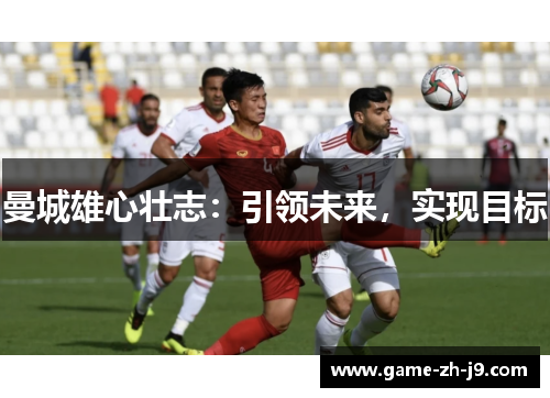 曼城雄心壮志:引领未来,实现目标 曼城雄心壮志:引领未来,实现目标