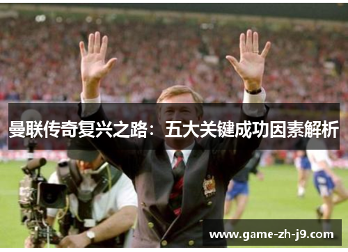 曼联传奇复兴之路：五大关键成功因素解析