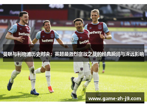 曼联与利物浦历史对决:英超最激烈宿敌之战的经典瞬间与深远影响 曼联与利物浦历史对决:英超最激烈宿敌之战的经典瞬间与深远影响