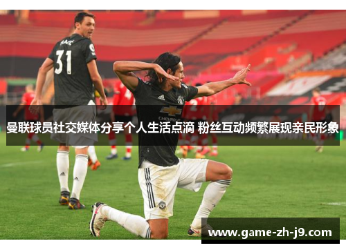 曼联球员社交媒体分享个人生活点滴 粉丝互动频繁展现亲民形象 曼联球员社交媒体分享个人生活点滴 粉丝互动频繁展现亲民形象