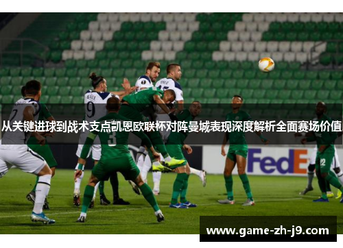 从关键进球到战术支点凯恩欧联杯对阵曼城表现深度解析全面赛场价值