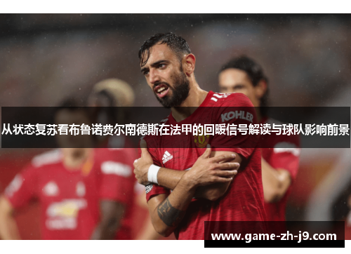从状态复苏看布鲁诺费尔南德斯在法甲的回暖信号解读与球队影响前景