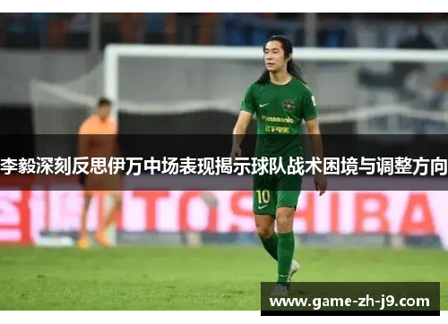 李毅深刻反思伊万中场表现揭示球队战术困境与调整方向 李毅深刻反思伊万中场表现揭示球队战术困境与调整方向
