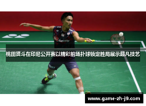 桃田贤斗在印尼公开赛以精彩前场扑球锁定胜局展示超凡技艺