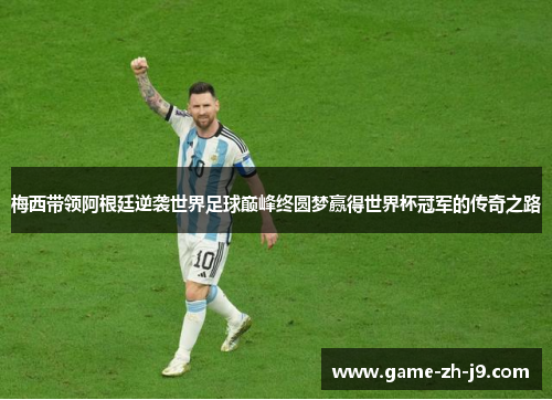 梅西带领阿根廷逆袭世界足球巅峰终圆梦赢得世界杯冠军的传奇之路 梅西带领阿根廷逆袭世界足球巅峰终圆梦赢得世界杯冠军的传奇之路
