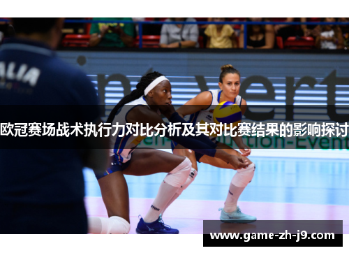 欧冠赛场战术执行力对比分析及其对比赛结果的影响探讨 欧冠赛场战术执行力对比分析及其对比赛结果的影响探讨