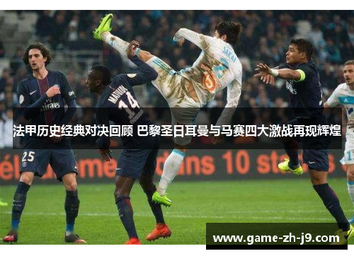 法甲历史经典对决回顾 巴黎圣日耳曼与马赛四大激战再现辉煌 法甲历史经典对决回顾 巴黎圣日耳曼与马赛四大激战再现辉煌
